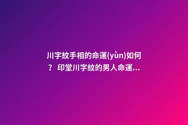 川字紋手相的命運(yùn)如何？ 印堂川字紋的男人命運(yùn)-第1張-觀點(diǎn)-玄機(jī)派